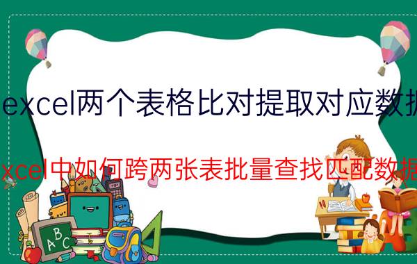 excel两个表格比对提取对应数据 Excel中如何跨两张表批量查找匹配数据？